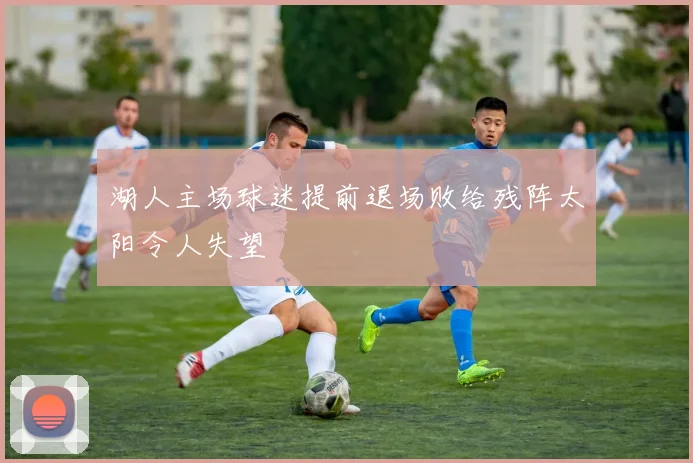 湖人主场球迷提前退场败给残阵太阳令人失望