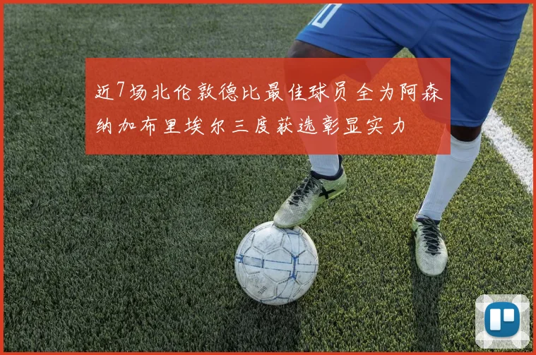 近7场北伦敦德比最佳球员全为阿森纳加布里埃尔三度获选彰显实力