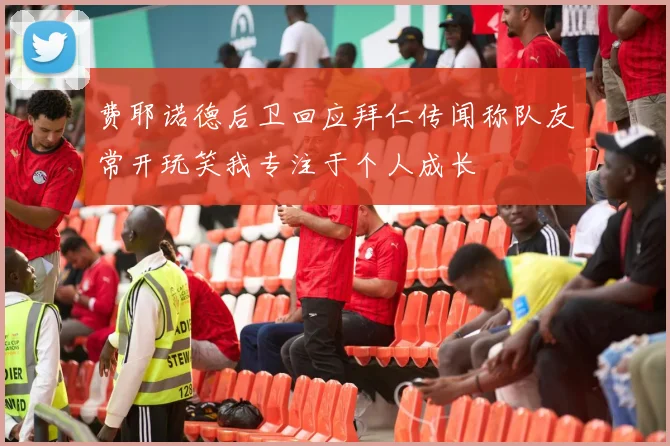 费耶诺德后卫回应拜仁传闻称队友常开玩笑我专注于个人成长